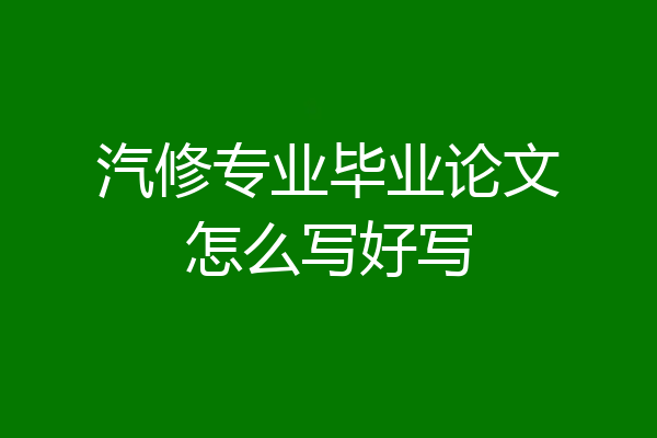 汽修专业毕业论文怎么写好写