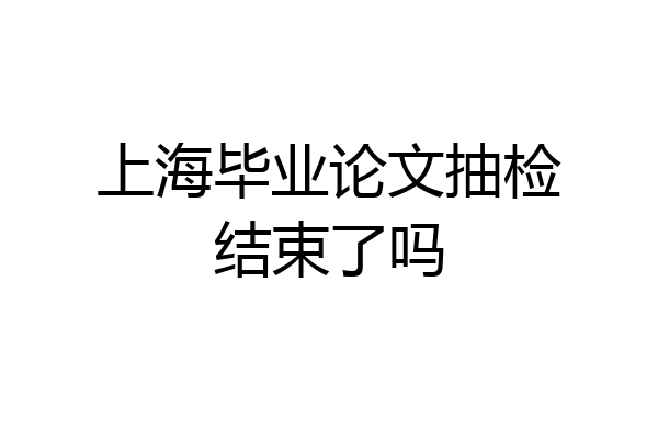 上海毕业论文抽检结束了吗