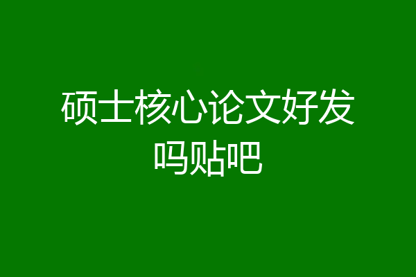 硕士核心论文好发吗贴吧