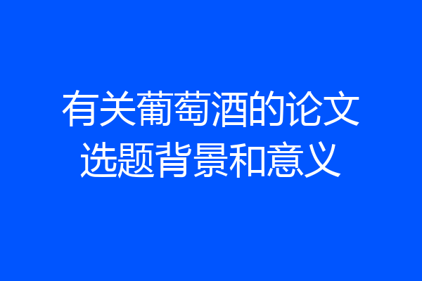 有关葡萄酒的论文选题背景和意义