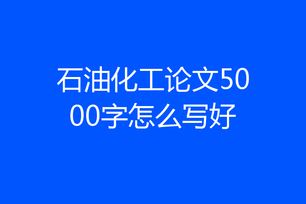 石油化工论文5000字怎么写好
