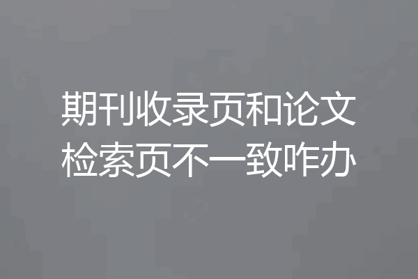 期刊收录页和论文检索页不一致咋办