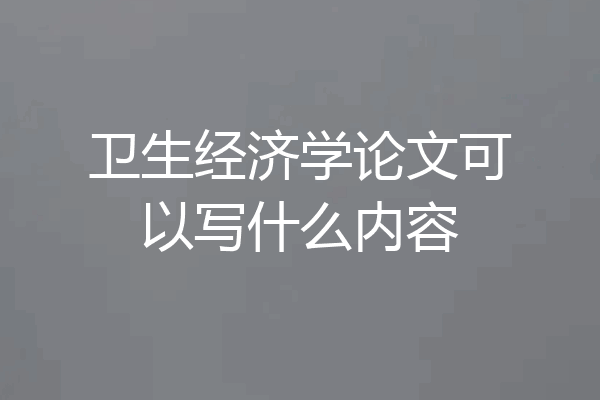 卫生经济学论文可以写什么内容