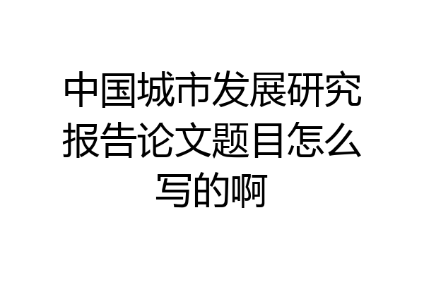 中国城市发展研究报告论文题目怎么写的啊