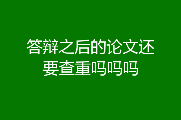 答辩之后的论文还要查重吗吗吗