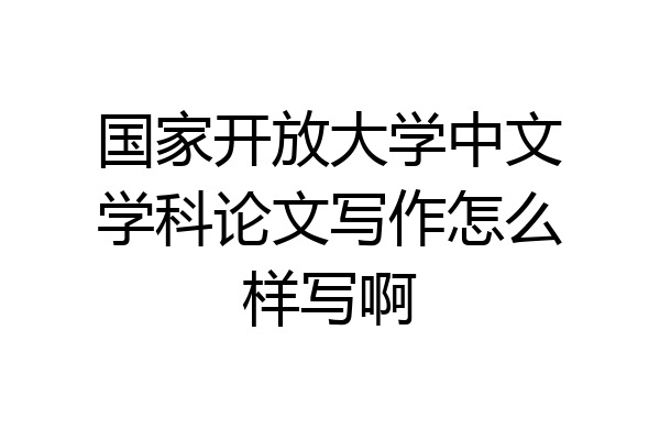 国家开放大学中文学科论文写作怎么样写啊