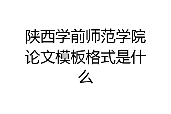 陕西学前师范学院论文模板格式是什么