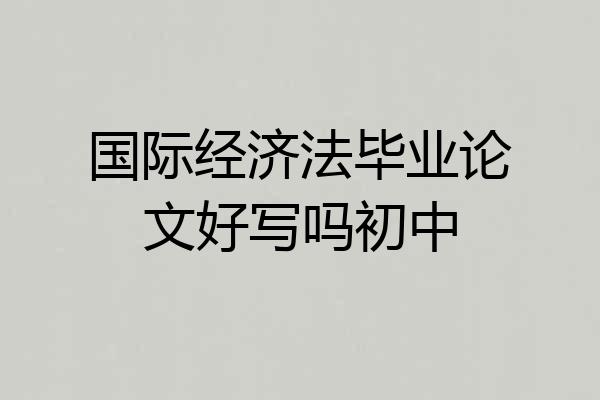 国际经济法毕业论文好写吗初中