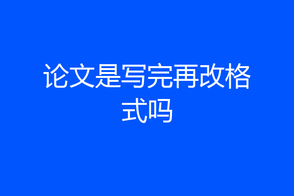 论文是写完再改格式吗