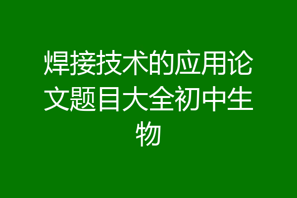 焊接技术的应用论文题目大全初中生物