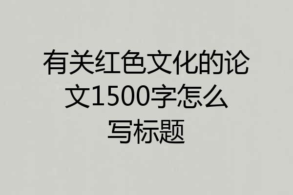 有关红色文化的论文1500字怎么写标题