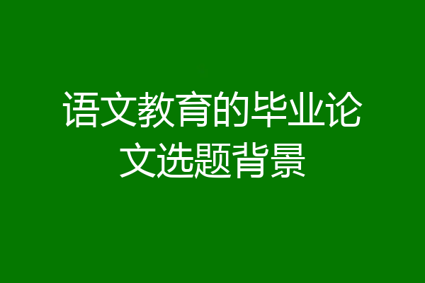 语文教育的毕业论文选题背景