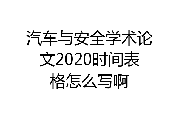 汽车与安全学术论文2020时间表格怎么写啊