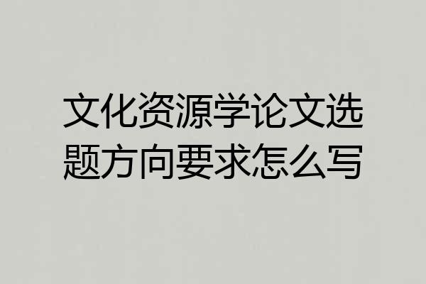 文化资源学论文选题方向要求怎么写