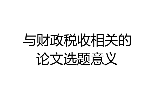 与财政税收相关的论文选题意义