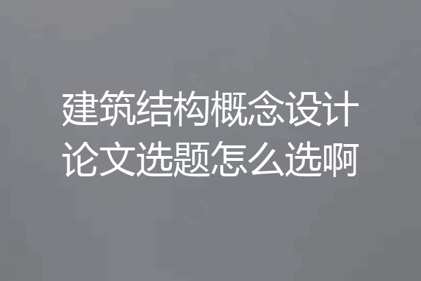 建筑结构概念设计论文选题怎么选啊