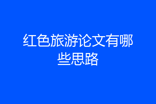 红色旅游论文有哪些思路