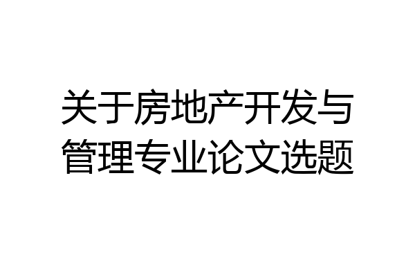 关于房地产开发与管理专业论文选题