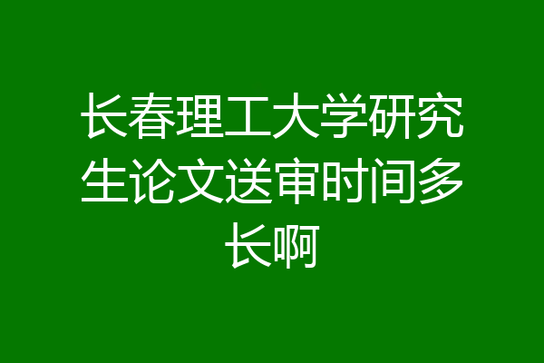 长春理工大学研究生论文送审时间多长啊