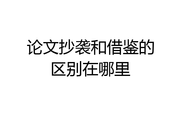 论文抄袭和借鉴的区别在哪里