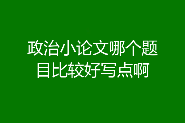 政治小论文哪个题目比较好写点啊