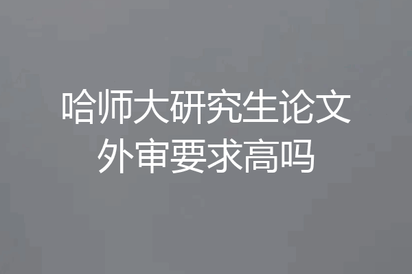 哈师大研究生论文外审要求高吗