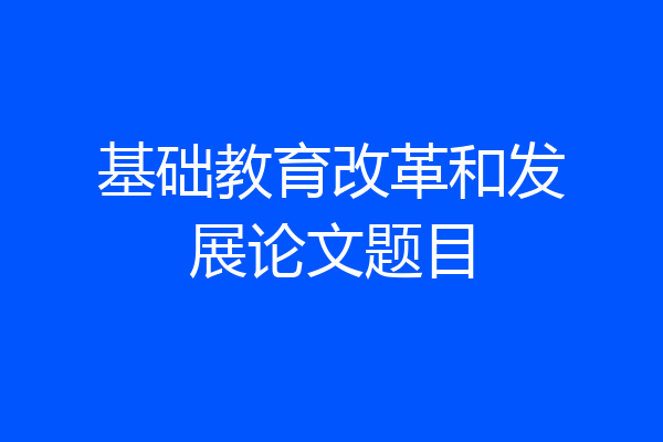 基础教育改革和发展论文题目