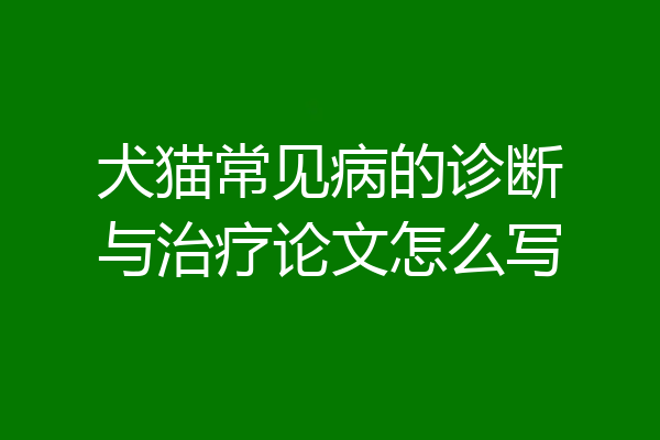 犬猫常见病的诊断与治疗论文怎么写