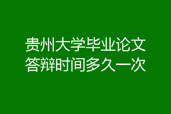 贵州大学毕业论文答辩时间多久一次