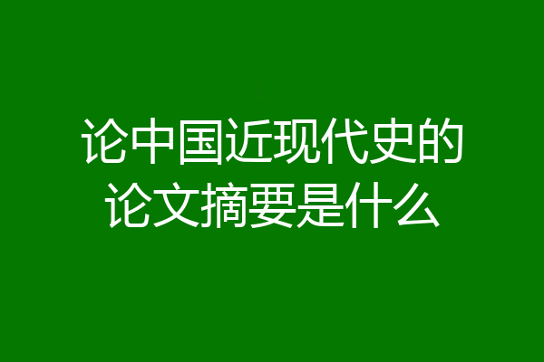 论中国近现代史的论文摘要是什么