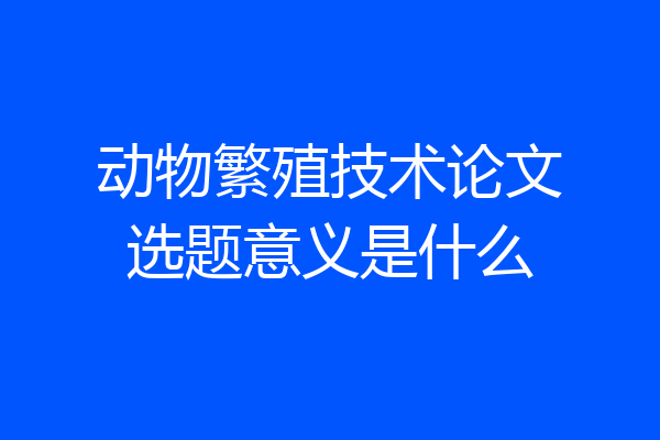 动物繁殖技术论文选题意义是什么