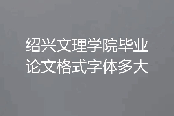 绍兴文理学院毕业论文格式字体多大