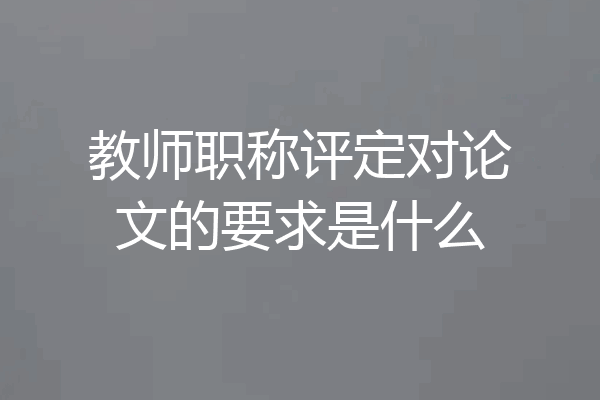 教师职称评定对论文的要求是什么