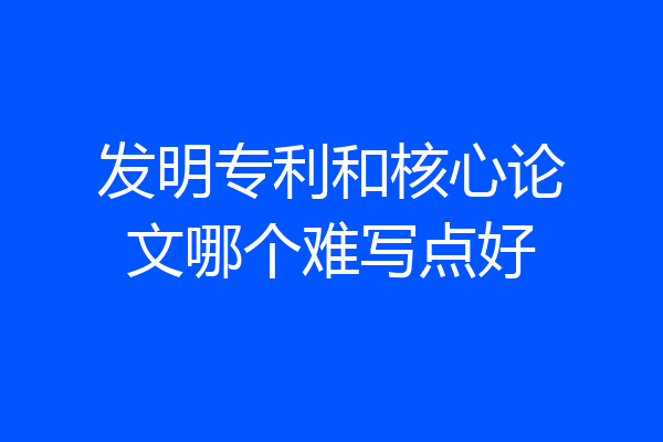 发明专利和核心论文哪个难写点好