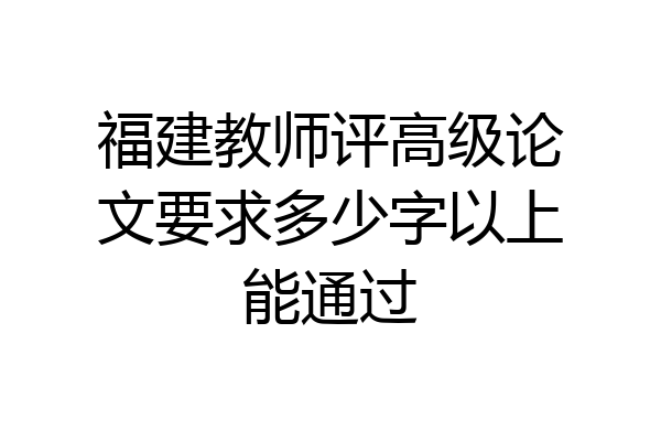 福建教师评高级论文要求多少字以上能通过