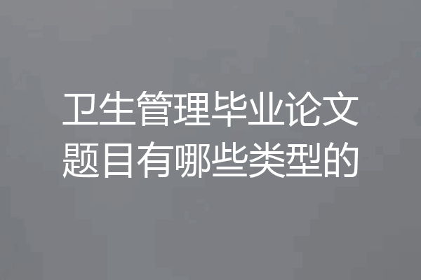卫生管理毕业论文题目有哪些类型的
