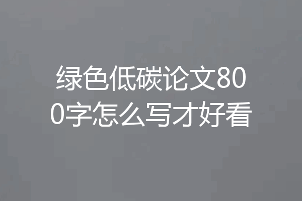 绿色低碳论文800字怎么写才好看