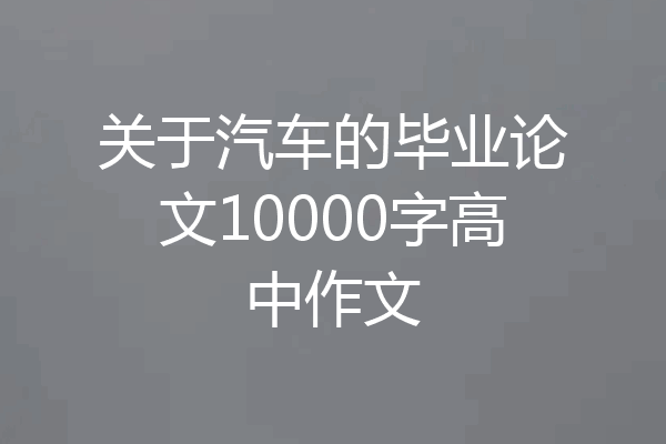 关于汽车的毕业论文10000字高中作文