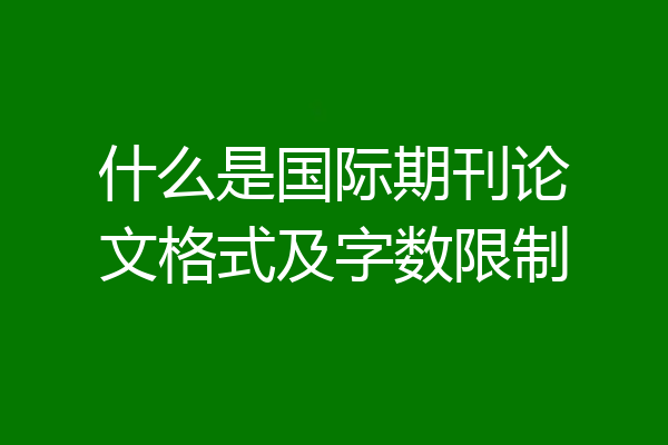 什么是国际期刊论文格式及字数限制