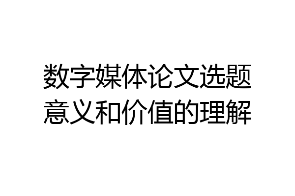 数字媒体论文选题意义和价值的理解