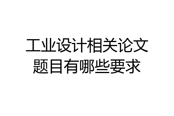工业设计相关论文题目有哪些要求