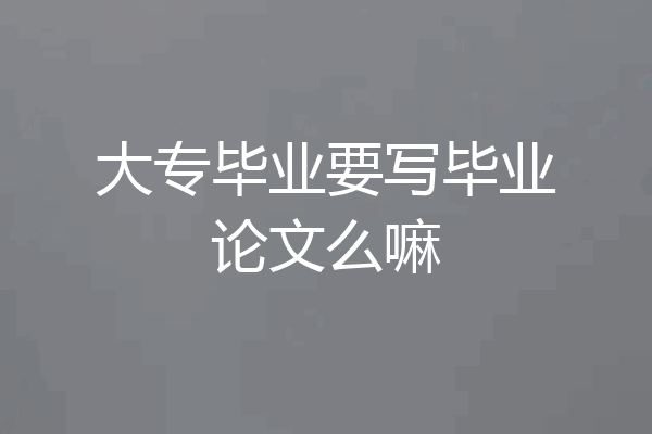 大专毕业要写毕业论文么嘛