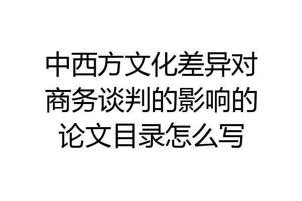 中西方文化差异对商务谈判的影响的论文目录怎么写