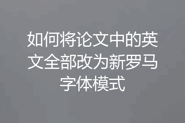 如何将论文中的英文全部改为新罗马字体模式