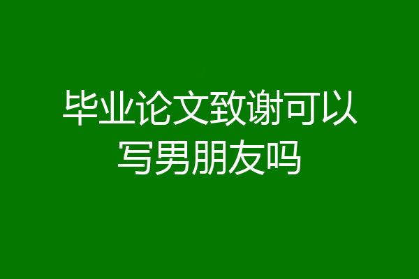 毕业论文致谢可以写男朋友吗