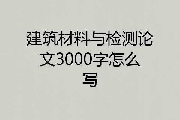 建筑材料与检测论文3000字怎么写