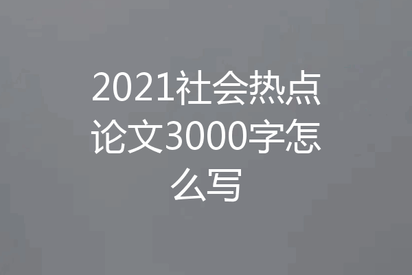 2021社会热点论文3000字怎么写