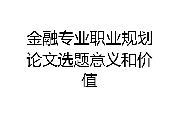 金融专业职业规划论文选题意义和价值