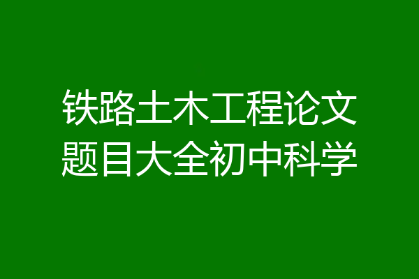 铁路土木工程论文题目大全初中科学