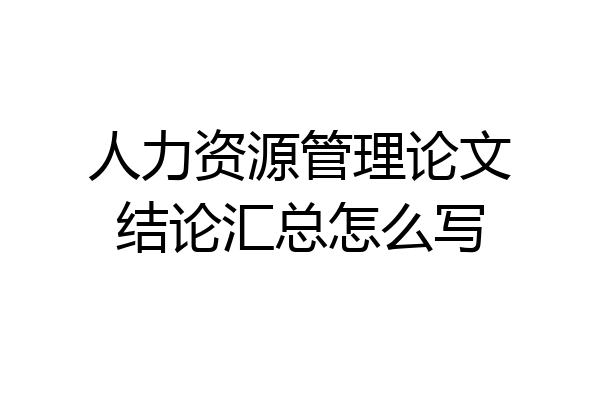 人力资源管理论文结论汇总怎么写